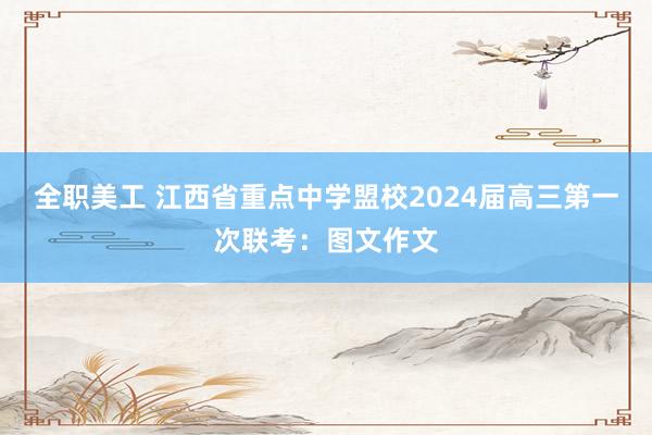 全职美工 江西省重点中学盟校2024届高三第一次联考：图文作文