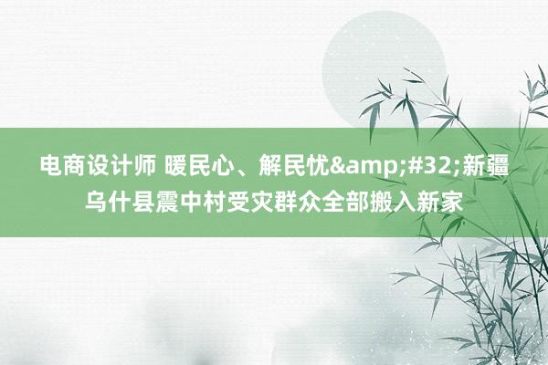 电商设计师 暖民心、解民忧&#32;新疆乌什县震中村受灾群众全部搬入新家