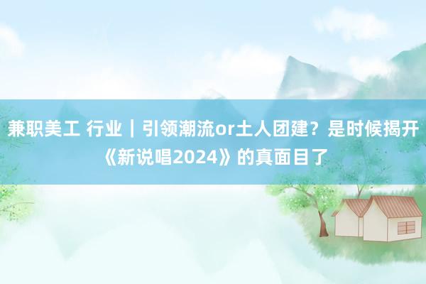 兼职美工 行业｜引领潮流or土人团建？是时候揭开《新说唱2024》的真面目了