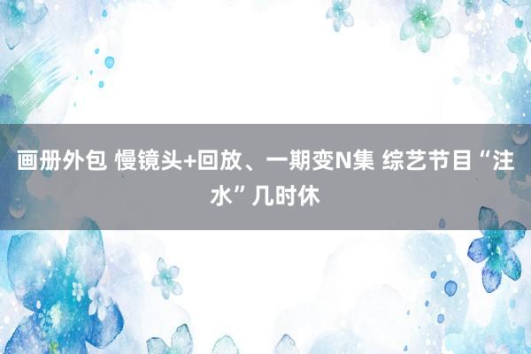 画册外包 慢镜头+回放、一期变N集 综艺节目“注水”几时休