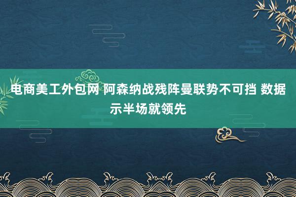 电商美工外包网 阿森纳战残阵曼联势不可挡 数据示半场就领先