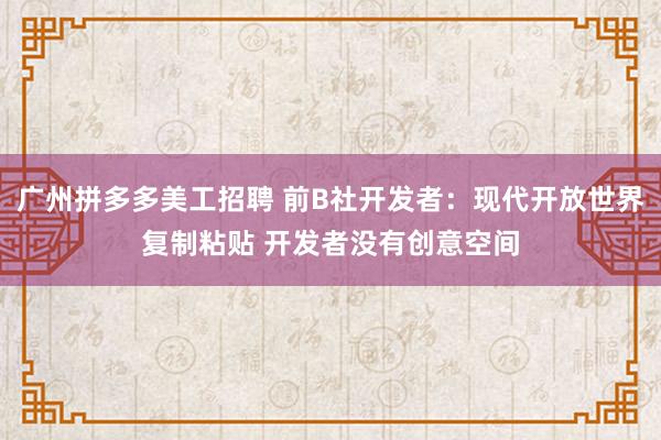 广州拼多多美工招聘 前B社开发者：现代开放世界复制粘贴 开发者没有创意空间