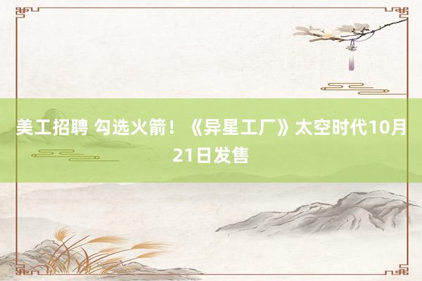 美工招聘 勾选火箭！《异星工厂》太空时代10月21日发售