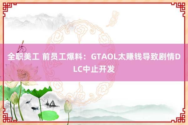 全职美工 前员工爆料：GTAOL太赚钱导致剧情DLC中止开发