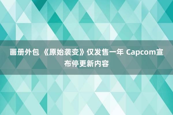 画册外包 《原始袭变》仅发售一年 Capcom宣布停更新内容