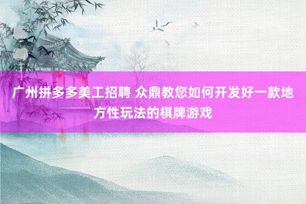 广州拼多多美工招聘 众鼎教您如何开发好一款地方性玩法的棋牌游戏