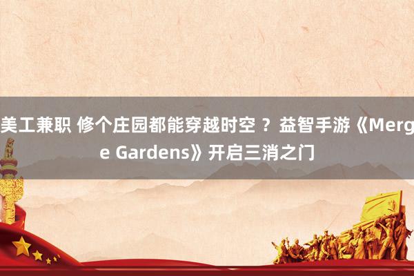 美工兼职 修个庄园都能穿越时空 ？益智手游《Merge Gardens》开启三消之门