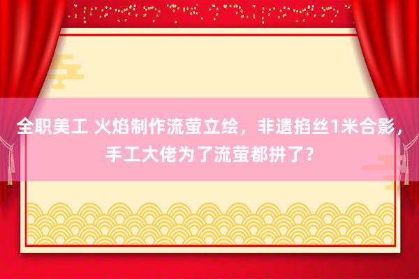 全职美工 火焰制作流萤立绘，非遗掐丝1米合影，手工大佬为了流萤都拼了？