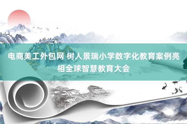 电商美工外包网 树人景瑞小学数字化教育案例亮相全球智慧教育大会