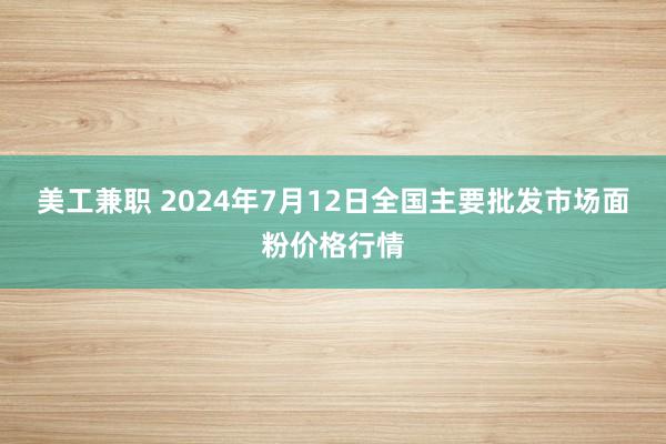 美工兼职 2024年7月12日全国主要批发市场面粉价格行情