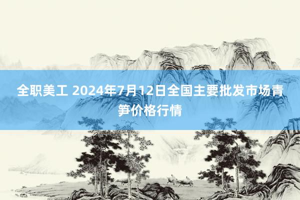 全职美工 2024年7月12日全国主要批发市场青笋价格行情