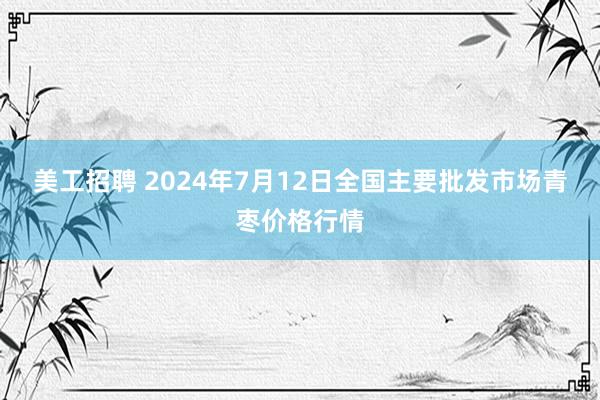 美工招聘 2024年7月12日全国主要批发市场青枣价格行情