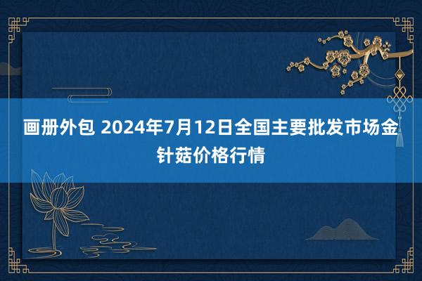 画册外包 2024年7月12日全国主要批发市场金针菇价格行情