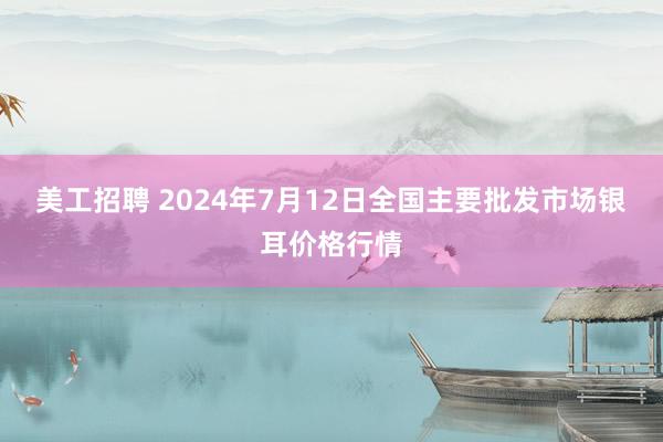 美工招聘 2024年7月12日全国主要批发市场银耳价格行情