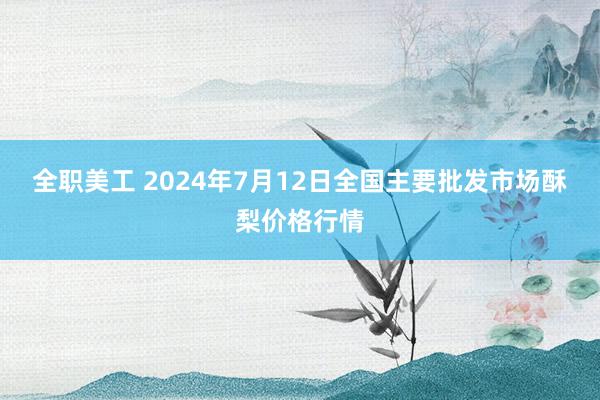 全职美工 2024年7月12日全国主要批发市场酥梨价格行情