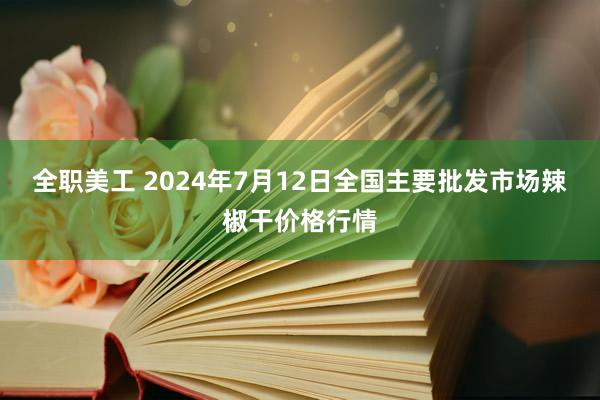 全职美工 2024年7月12日全国主要批发市场辣椒干价格行情