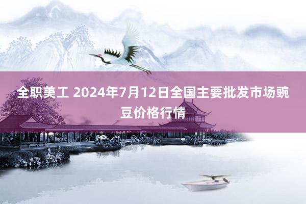 全职美工 2024年7月12日全国主要批发市场豌豆价格行情