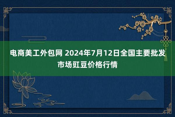 电商美工外包网 2024年7月12日全国主要批发市场豇豆价格行情