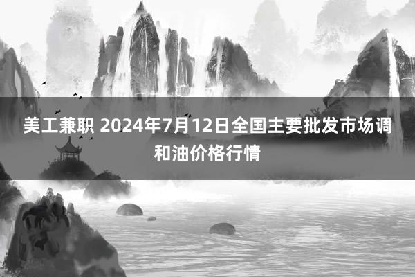 美工兼职 2024年7月12日全国主要批发市场调和油价格行情