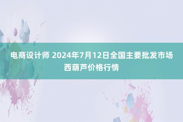 电商设计师 2024年7月12日全国主要批发市场西葫芦价格行情