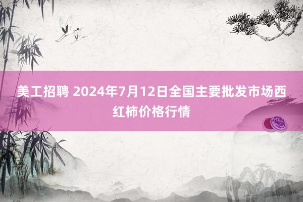 美工招聘 2024年7月12日全国主要批发市场西红柿价格行情