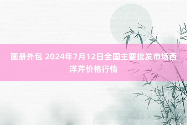 画册外包 2024年7月12日全国主要批发市场西洋芹价格行情