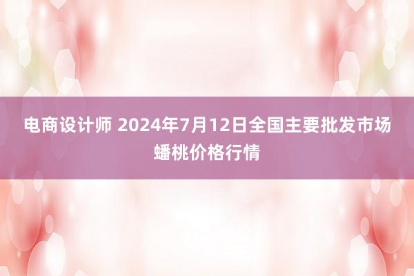 电商设计师 2024年7月12日全国主要批发市场蟠桃价格行情