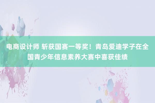 电商设计师 斩获国赛一等奖！青岛爱迪学子在全国青少年信息素养大赛中喜获佳绩