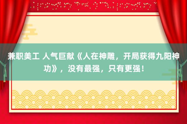 兼职美工 人气巨献《人在神雕，开局获得九阳神功》，没有最强，只有更强！