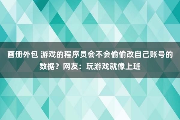 画册外包 游戏的程序员会不会偷偷改自己账号的数据？网友：玩游戏就像上班