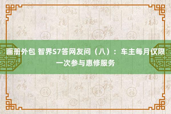 画册外包 智界S7答网友问（八）：车主每月仅限一次参与惠修服务