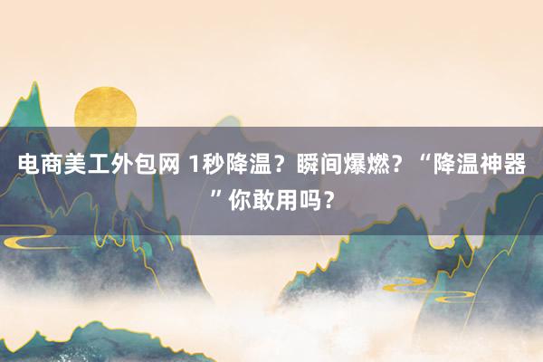 电商美工外包网 1秒降温？瞬间爆燃？“降温神器”你敢用吗？