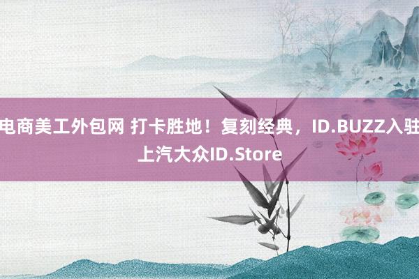 电商美工外包网 打卡胜地！复刻经典，ID.BUZZ入驻上汽大众ID.Store