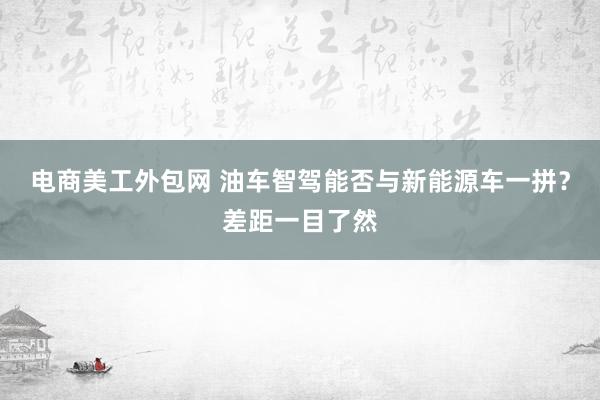 电商美工外包网 油车智驾能否与新能源车一拼？差距一目了然