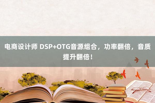 电商设计师 DSP+OTG音源组合，功率翻倍，音质提升翻倍！