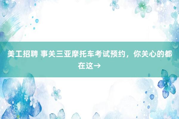 美工招聘 事关三亚摩托车考试预约，你关心的都在这→