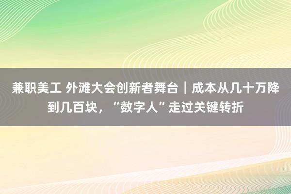 兼职美工 外滩大会创新者舞台｜成本从几十万降到几百块，“数字人”走过关键转折