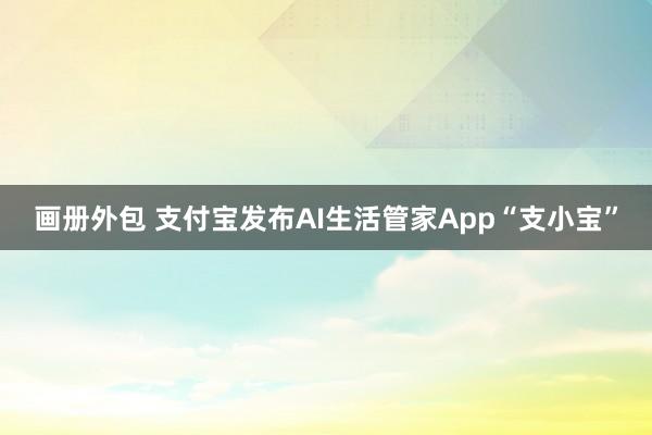 画册外包 支付宝发布AI生活管家App“支小宝”