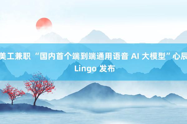 美工兼职 “国内首个端到端通用语音 AI 大模型”心辰 Lingo 发布