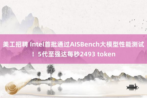 美工招聘 Intel首批通过AISBench大模型性能测试！5代至强达每秒2493 token