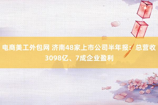 电商美工外包网 济南48家上市公司半年报：总营收3098亿、7成企业盈利