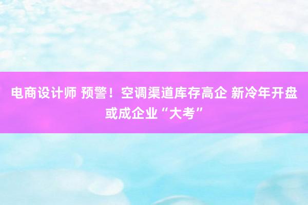 电商设计师 预警！空调渠道库存高企 新冷年开盘或成企业“大考”