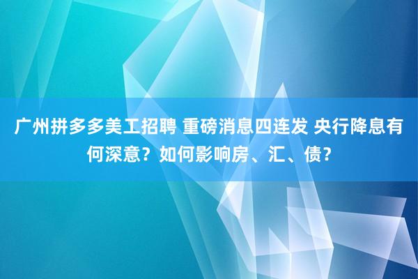 广州拼多多美工招聘 重磅消息四连发 央行降息有何深意？如何影响房、汇、债？