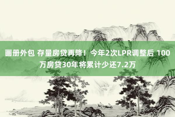 画册外包 存量房贷再降！今年2次LPR调整后 100万房贷30年将累计少还7.2万