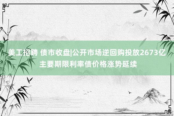 美工招聘 债市收盘|公开市场逆回购投放2673亿 主要期限利率债价格涨势延续