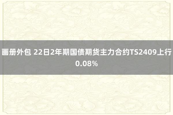 画册外包 22日2年期国债期货主力合约TS2409上行0.08%