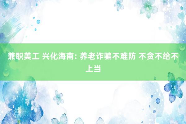 兼职美工 兴化海南: 养老诈骗不难防 不贪不给不上当