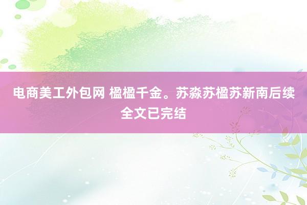 电商美工外包网 楹楹千金。苏淼苏楹苏新南后续全文已完结