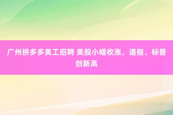 广州拼多多美工招聘 美股小幅收涨，道指、标普创新高