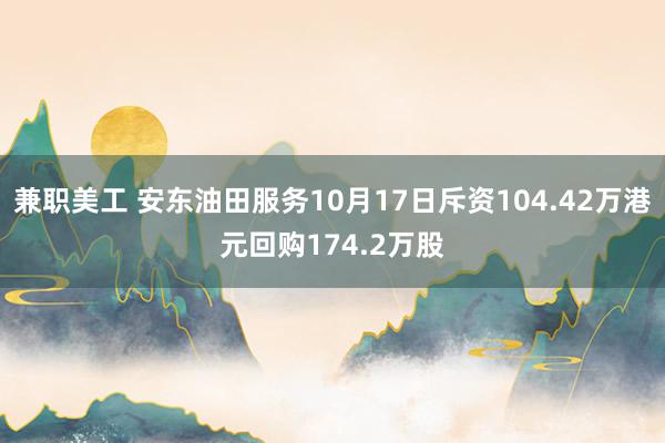 兼职美工 安东油田服务10月17日斥资104.42万港元回购174.2万股